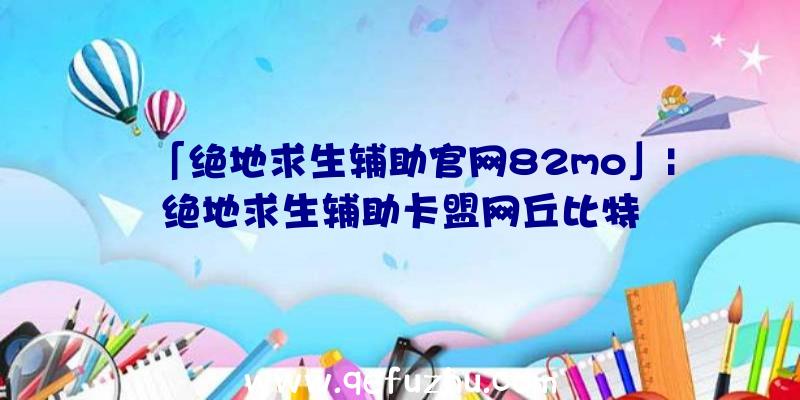 「绝地求生辅助官网82mo」|绝地求生辅助卡盟网丘比特